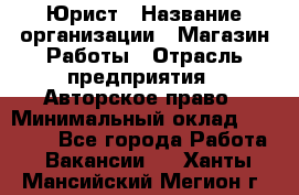 Юрист › Название организации ­ Магазин Работы › Отрасль предприятия ­ Авторское право › Минимальный оклад ­ 30 000 - Все города Работа » Вакансии   . Ханты-Мансийский,Мегион г.